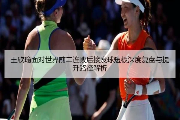 王欣瑜面对世界前二连败后接发球短板深度复盘与提升路径解析